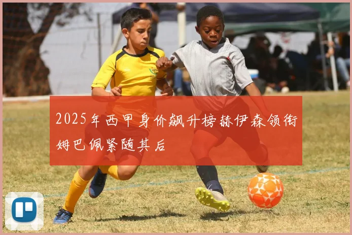 2025年西甲身价飙升榜赫伊森领衔姆巴佩紧随其后