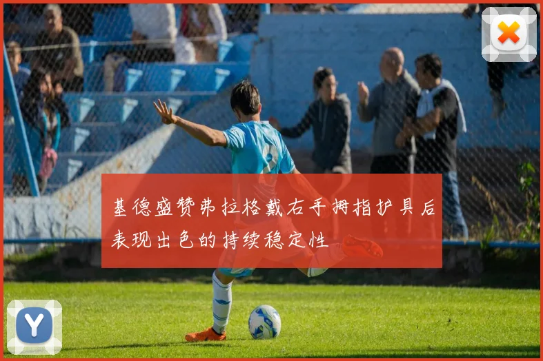 基德盛赞弗拉格戴右手拇指护具后表现出色的持续稳定性