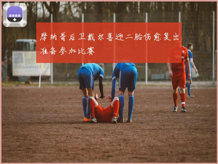 摩纳哥后卫戴尔喜迎二胎伤愈复出准备参加比赛