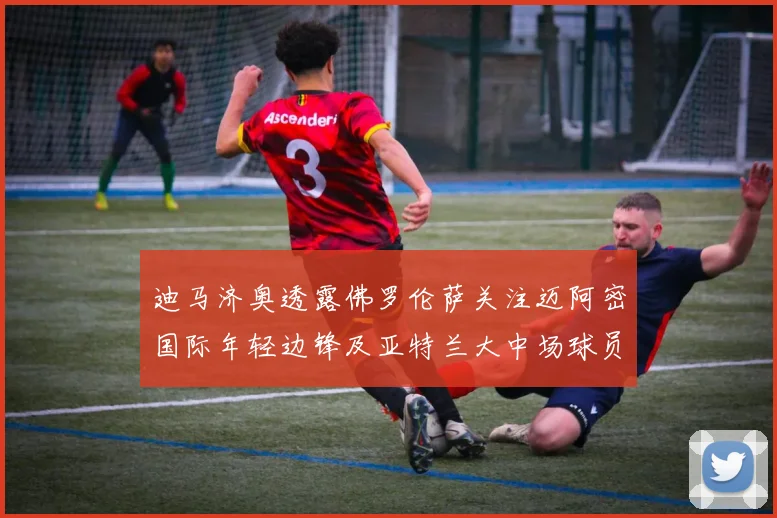 迪马济奥透露佛罗伦萨关注迈阿密国际年轻边锋及亚特兰大中场球员
