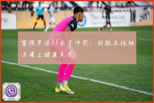 富保罗谈JJ东子冲突：好胜本性助力建立健康关系
