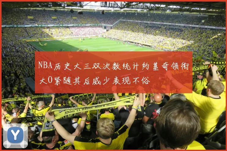 NBA历史大三双次数统计约基奇领衔大O紧随其后威少表现不俗