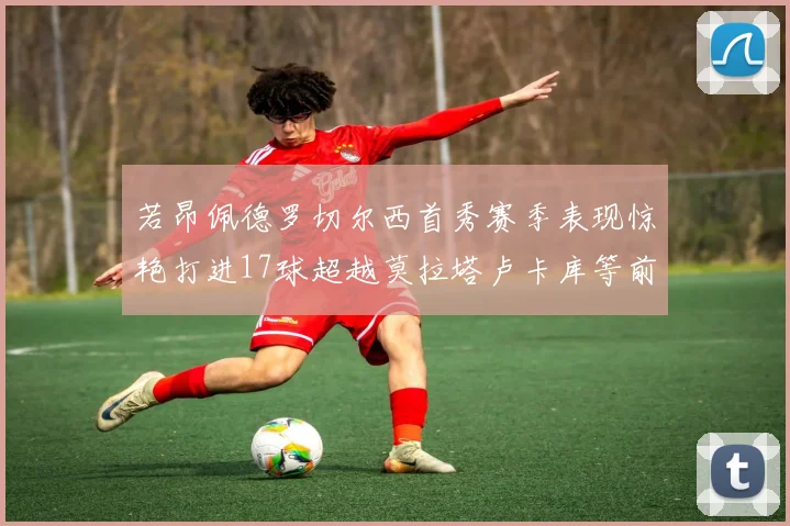 若昂佩德罗切尔西首秀赛季表现惊艳打进17球超越莫拉塔卢卡库等前锋