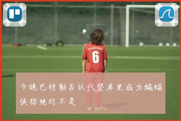 今晚巴特勒否认代替库里成为蝙蝠侠称绝对不是