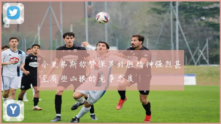 小里弗斯称赞保罗好胜精神强烈甚至有些凶狠的竞争态度