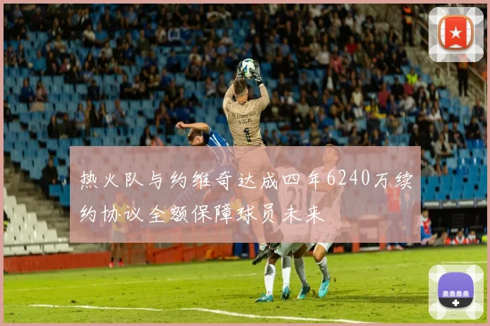 热火队与约维奇达成四年6240万续约协议全额保障球员未来