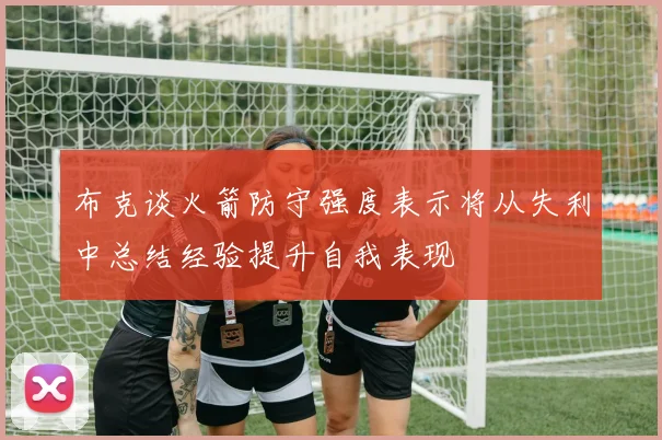 布克谈火箭防守强度表示将从失利中总结经验提升自我表现