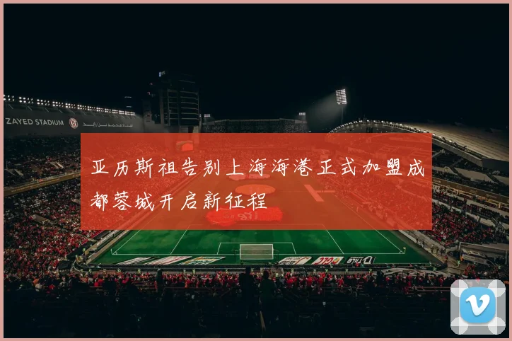 亚历斯祖告别上海海港正式加盟成都蓉城开启新征程