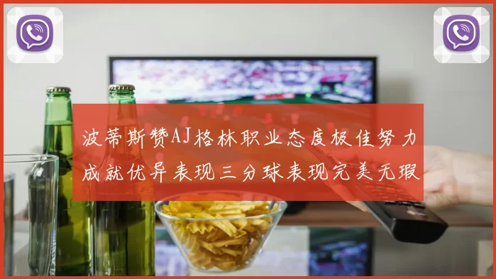 波蒂斯赞AJ格林职业态度极佳努力成就优异表现三分球表现完美无瑕