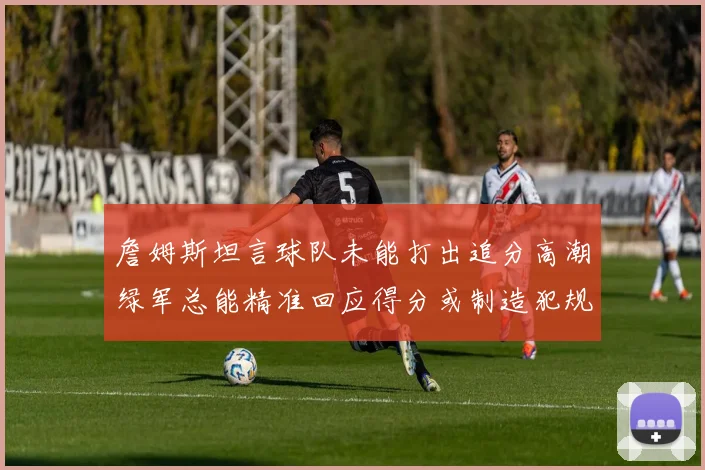 詹姆斯坦言球队未能打出追分高潮绿军总能精准回应得分或制造犯规