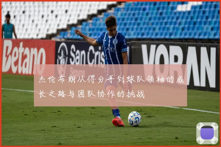 杰伦布朗从得分手到球队领袖的成长之路与团队协作的挑战