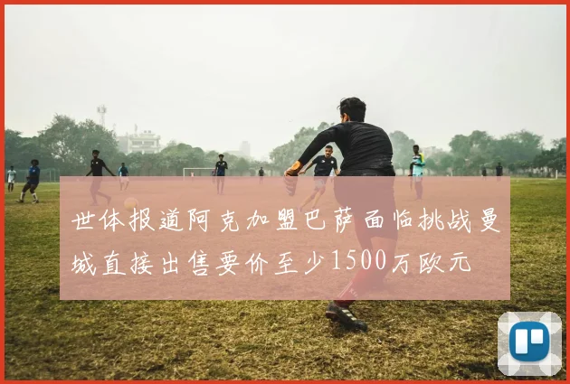 世体报道阿克加盟巴萨面临挑战曼城直接出售要价至少1500万欧元