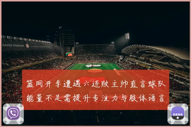 篮网开季遭遇六连败主帅直言球队能量不足需提升专注力与肢体语言