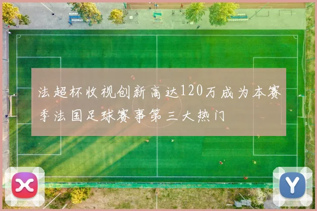 法超杯收视创新高达120万成为本赛季法国足球赛事第三大热门
