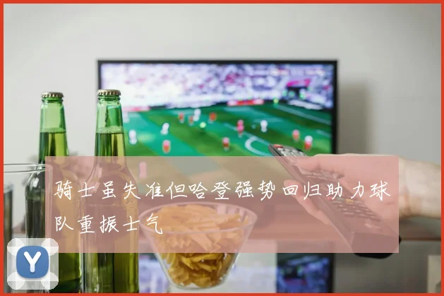 骑士虽失准但哈登强势回归助力球队重振士气