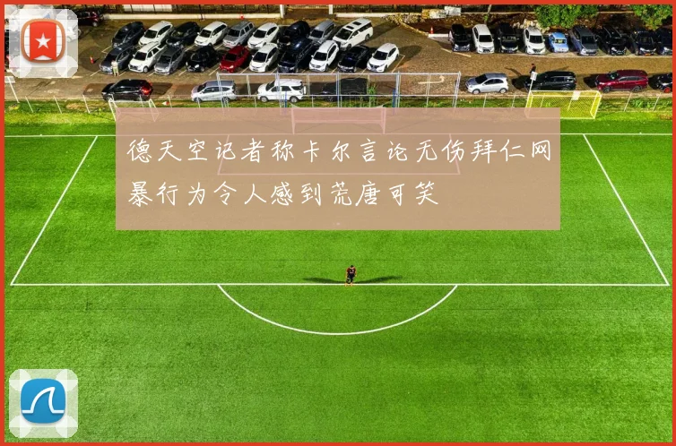 德天空记者称卡尔言论无伤拜仁网暴行为令人感到荒唐可笑