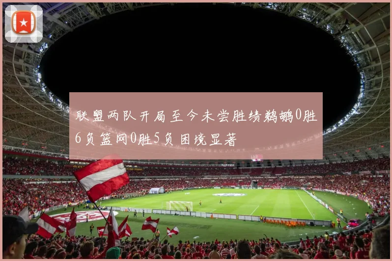 联盟两队开局至今未尝胜绩鹈鹕0胜6负篮网0胜5负困境显著
