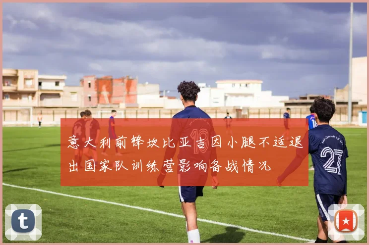 意大利前锋坎比亚吉因小腿不适退出国家队训练营影响备战情况