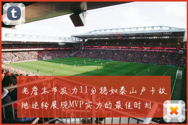 老詹末节发力11分稳如泰山卢卡故地逆转展现MVP实力的最佳时刻