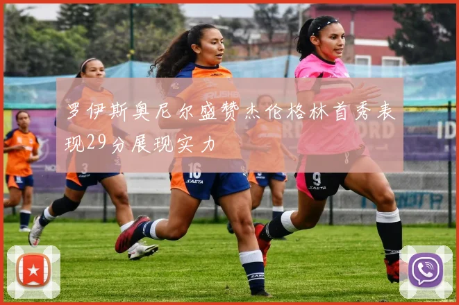 罗伊斯奥尼尔盛赞杰伦格林首秀表现29分展现实力