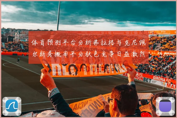 体育预测平台分析弗拉格与克尼佩尔新秀概率平分秋色竞争日益激烈