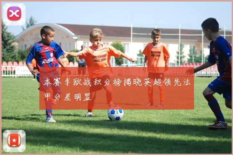 本赛季欧战积分榜揭晓英超领先法甲分差明显
