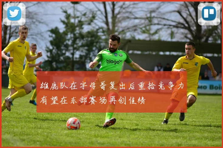 雄鹿队在字母哥复出后重拾竞争力有望在东部赛场再创佳绩