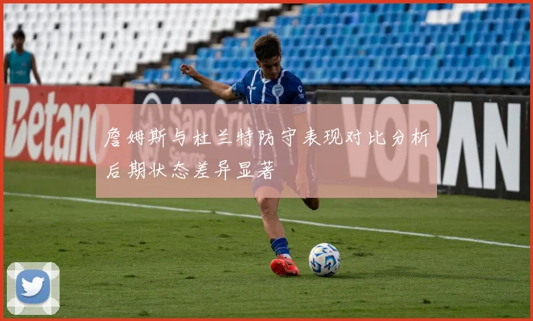 詹姆斯与杜兰特防守表现对比分析后期状态差异显著