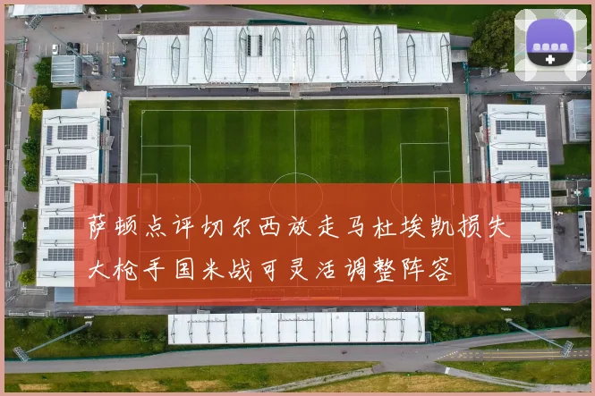 萨顿点评切尔西放走马杜埃凯损失大枪手国米战可灵活调整阵容