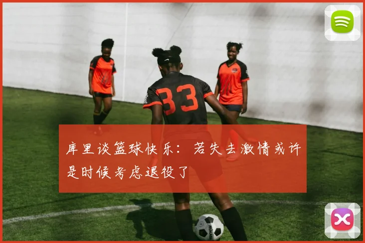 库里谈篮球快乐：若失去激情或许是时候考虑退役了