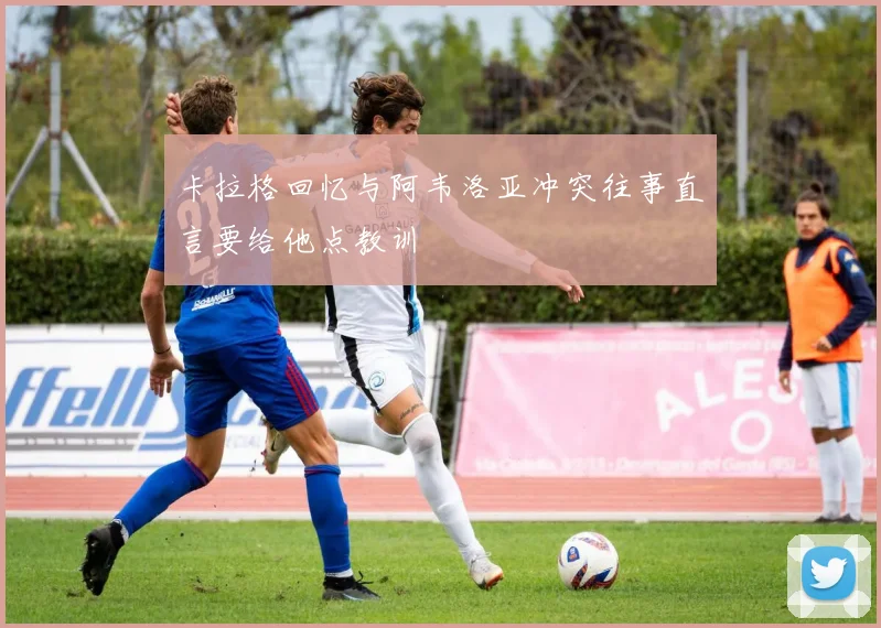 卡拉格回忆与阿韦洛亚冲突往事直言要给他点教训