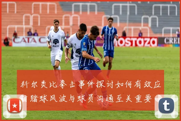 科尔类比拳击事件探讨如何有效应对赌球风波与球员沟通至关重要