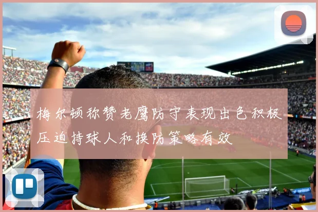 梅尔顿称赞老鹰防守表现出色积极压迫持球人和换防策略有效