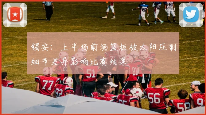锡安：上半场前场篮板被太阳压制细节差异影响比赛结果
