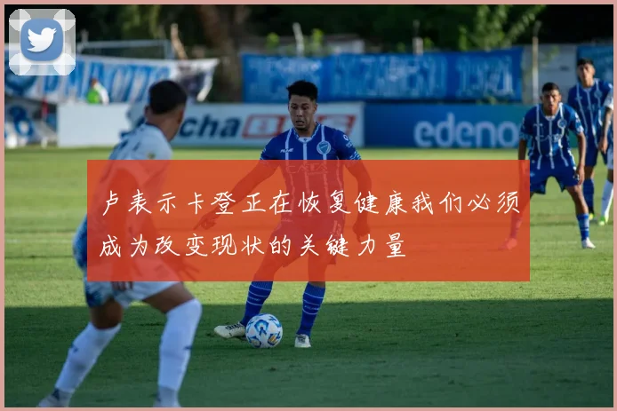 卢表示卡登正在恢复健康我们必须成为改变现状的关键力量