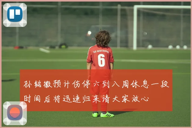 孙铭徽预计伤停六到八周休息一段时间后将迅速归来请大家放心