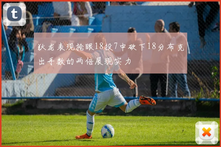 狄龙表现抢眼18投7中砍下18分布克出手数的两倍展现实力
