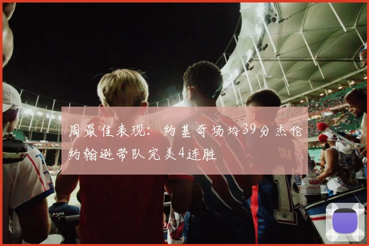 周最佳表现：约基奇场均39分杰伦约翰逊带队完美4连胜