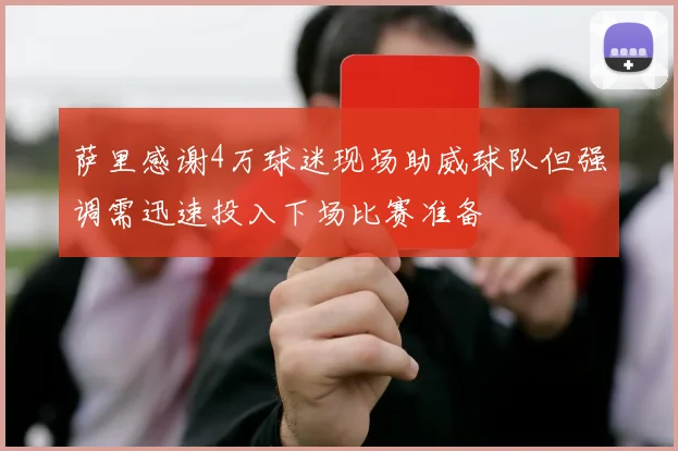 萨里感谢4万球迷现场助威球队但强调需迅速投入下场比赛准备
