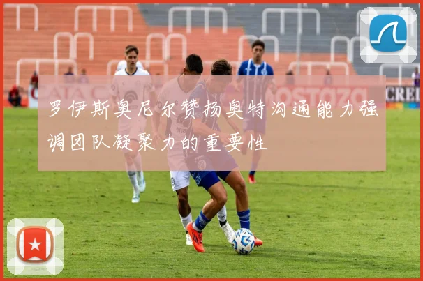罗伊斯奥尼尔赞扬奥特沟通能力强调团队凝聚力的重要性