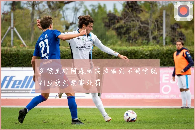 罗德里对阿森纳实力感到不满喷裁判应受到禁赛处罚
